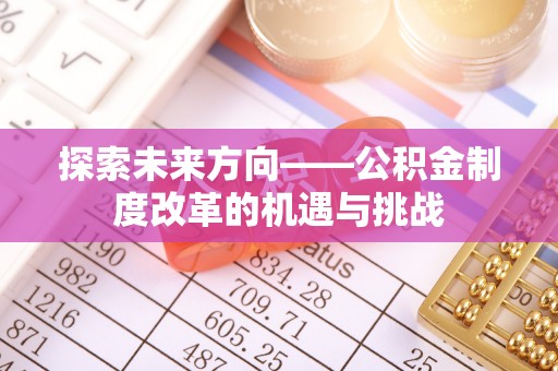 城子河探索未来方向——公积金制度改革的机遇与挑战