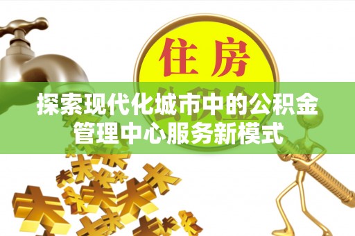 城子河探索现代化城市中的公积金管理中心服务新模式