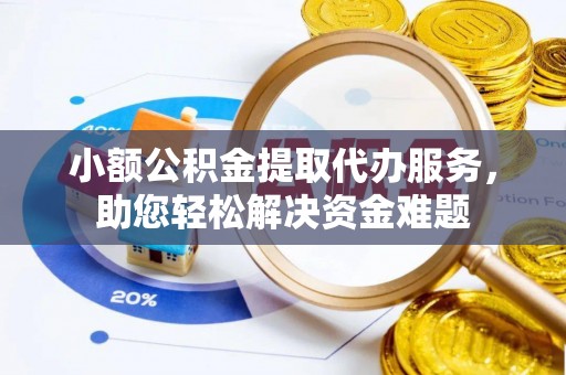城子河小额公积金提取代办服务，助您轻松解决资金难题