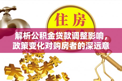 城子河解析公积金贷款调整影响，政策变化对购房者的深远意义