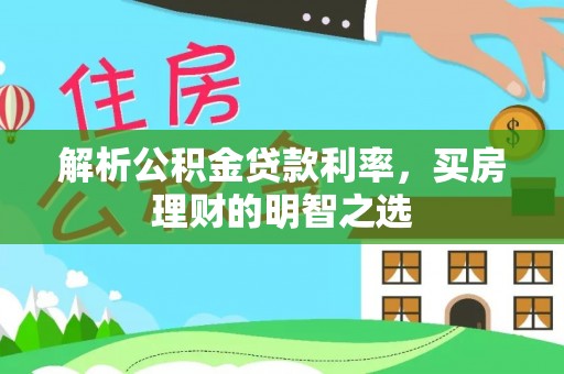 城子河解析公积金贷款利率，买房理财的明智之选