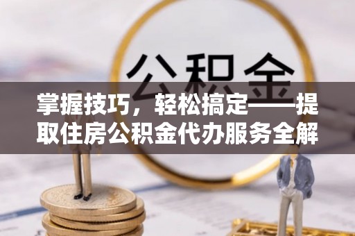 城子河掌握技巧，轻松搞定——提取住房公积金代办服务全解析