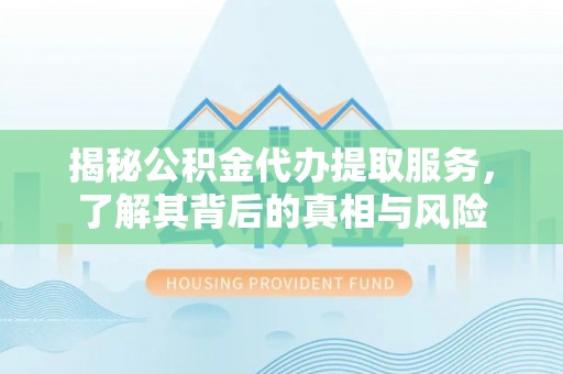 城子河揭秘公积金代办提取服务，了解其背后的真相与风险