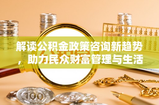 城子河解读公积金政策咨询新趋势，助力民众财富管理与生活规划