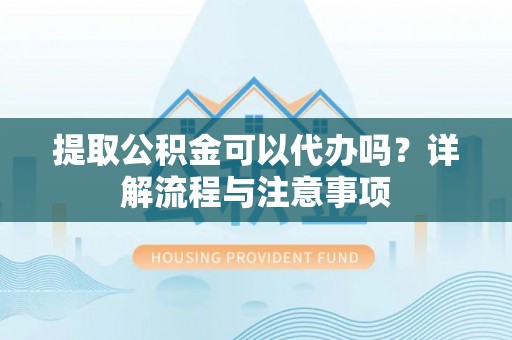 城子河提取公积金可以代办吗？详解流程与注意事项