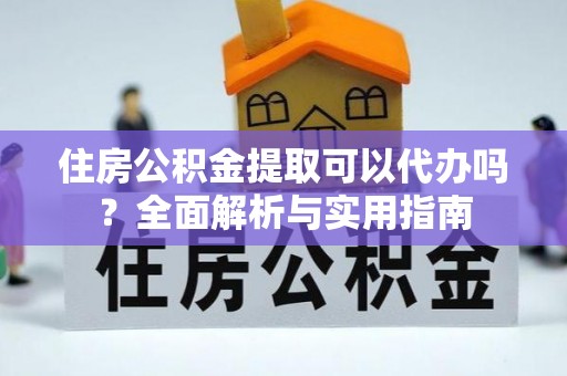 城子河住房公积金提取可以代办吗？全面解析与实用指南