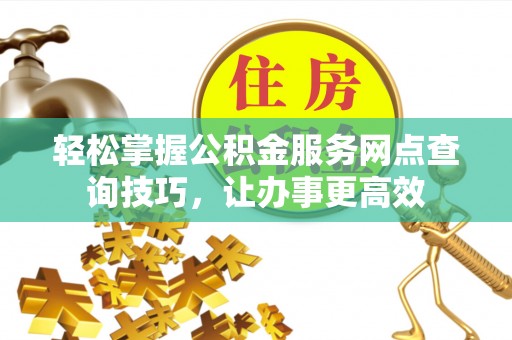 城子河轻松掌握公积金服务网点查询技巧，让办事更高效