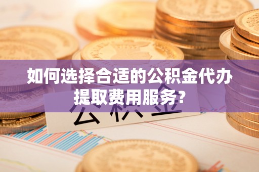 城子河如何选择合适的公积金代办提取费用服务？