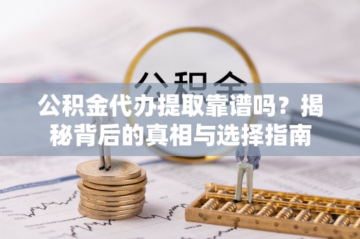 城子河公积金代办提取靠谱吗？揭秘背后的真相与选择指南