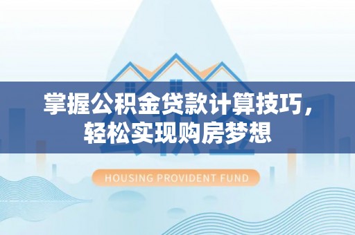 城子河掌握公积金贷款计算技巧，轻松实现购房梦想