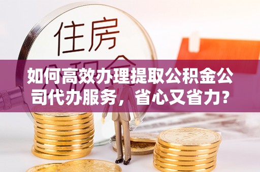城子河如何高效办理提取公积金公司代办服务，省心又省力？