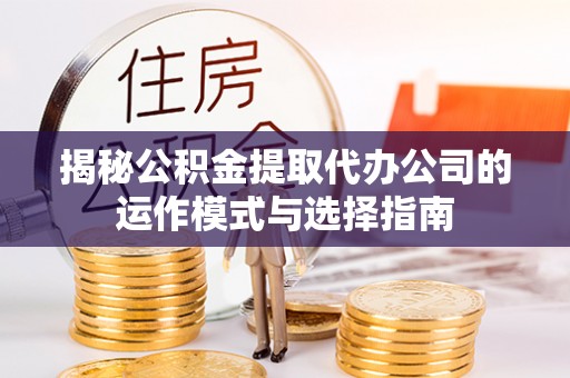 城子河揭秘公积金提取代办公司的运作模式与选择指南
