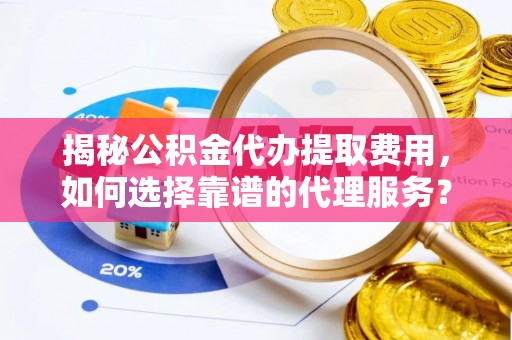 城子河揭秘公积金代办提取费用，如何选择靠谱的代理服务？