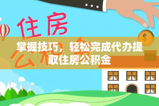 城子河掌握技巧，轻松完成代办提取住房公积金
