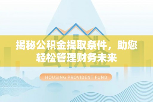 城子河揭秘公积金提取条件，助您轻松管理财务未来