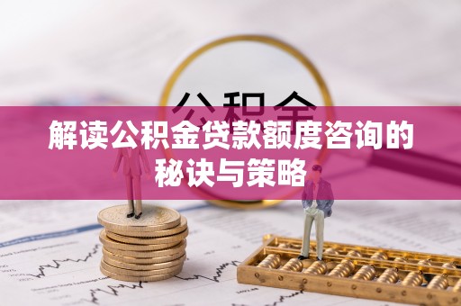城子河解读公积金贷款额度咨询的秘诀与策略