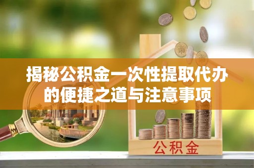 城子河揭秘公积金一次性提取代办的便捷之道与注意事项