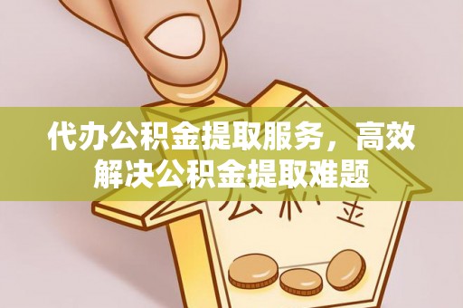 城子河代办公积金提取服务，高效解决公积金提取难题