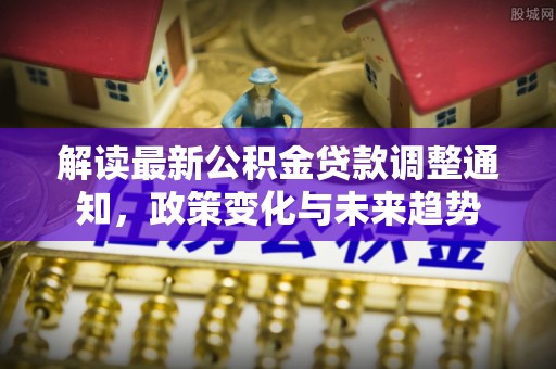 城子河解读最新公积金贷款调整通知，政策变化与未来趋势