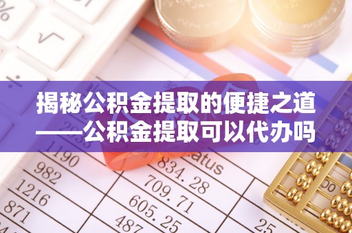 城子河揭秘公积金提取的便捷之道——公积金提取可以代办吗？