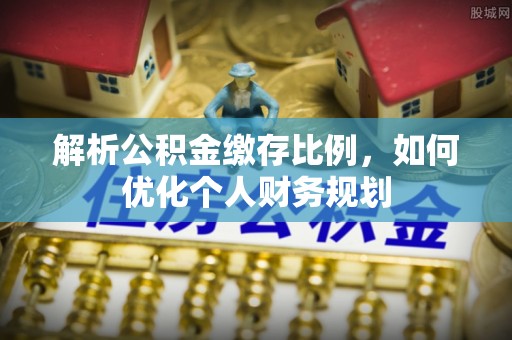 城子河解析公积金缴存比例，如何优化个人财务规划