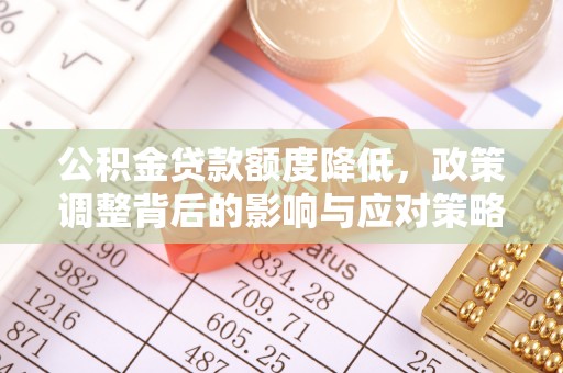 城子河公积金贷款额度降低，政策调整背后的影响与应对策略