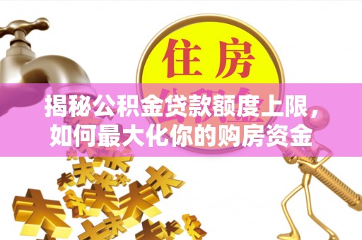城子河揭秘公积金贷款额度上限，如何最大化你的购房资金