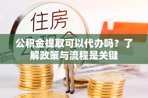 城子河公积金提取可以代办吗？了解政策与流程是关键