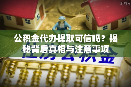 城子河公积金代办提取可信吗？揭秘背后真相与注意事项