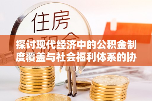城子河探讨现代经济中的公积金制度覆盖与社会福利体系的协同发展