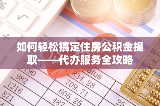 城子河如何轻松搞定住房公积金提取——代办服务全攻略