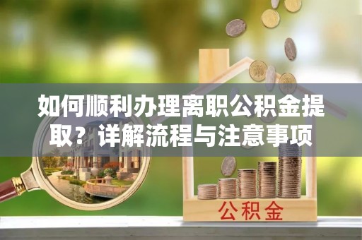 城子河如何顺利办理离职公积金提取？详解流程与注意事项