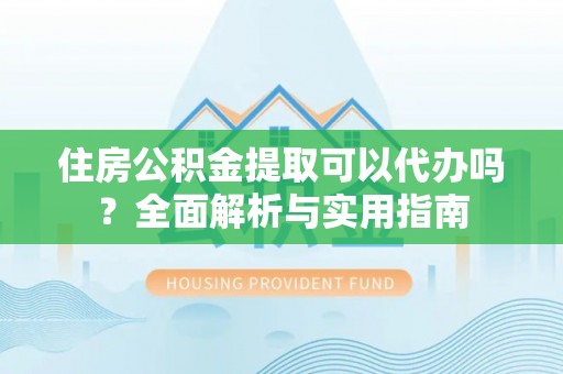 城子河住房公积金提取可以代办吗？全面解析与实用指南