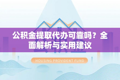 城子河公积金提取代办可靠吗？全面解析与实用建议