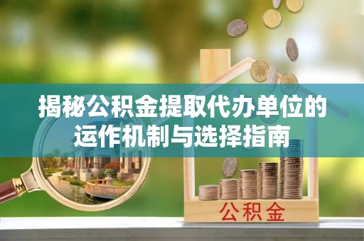 城子河揭秘公积金提取代办单位的运作机制与选择指南