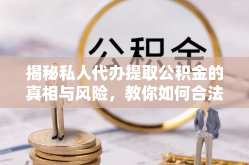 城子河揭秘私人代办提取公积金的真相与风险，教你如何合法高效操作