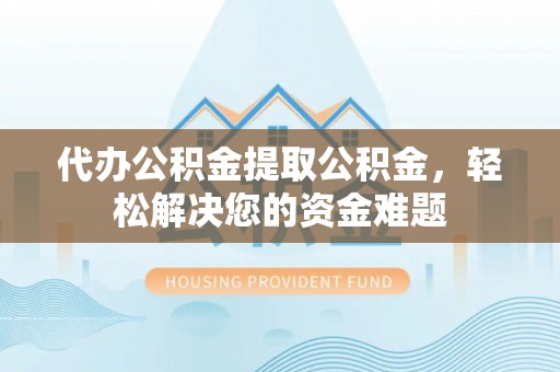 城子河代办公积金提取公积金，轻松解决您的资金难题
