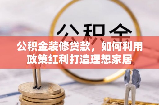 城子河公积金装修贷款，如何利用政策红利打造理想家居