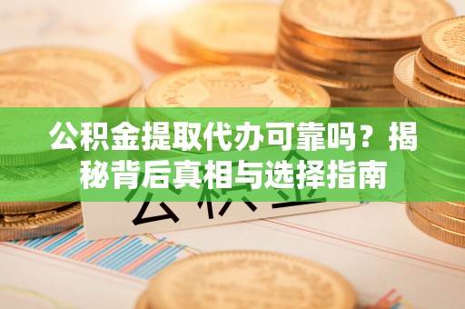 城子河公积金提取代办可靠吗？揭秘背后真相与选择指南