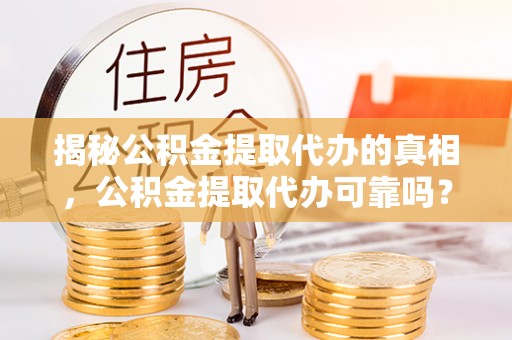 城子河揭秘公积金提取代办的真相，公积金提取代办可靠吗？