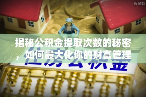 城子河揭秘公积金提取次数的秘密，如何最大化你的财富管理