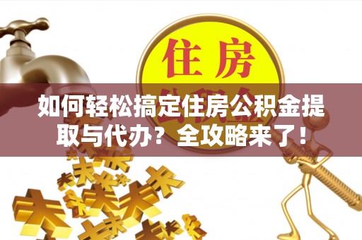城子河如何轻松搞定住房公积金提取与代办？全攻略来了！