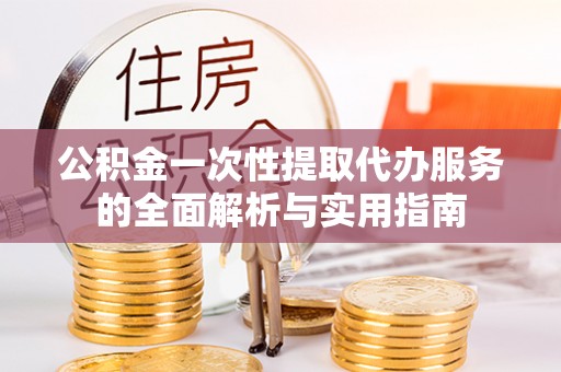 城子河公积金一次性提取代办服务的全面解析与实用指南