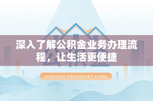 城子河深入了解公积金业务办理流程，让生活更便捷