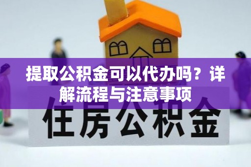 城子河提取公积金可以代办吗？详解流程与注意事项