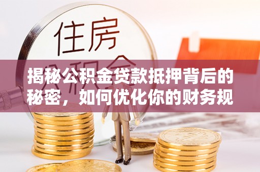 城子河揭秘公积金贷款抵押背后的秘密，如何优化你的财务规划