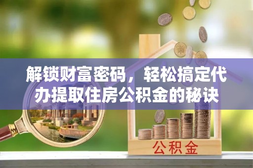 城子河解锁财富密码，轻松搞定代办提取住房公积金的秘诀