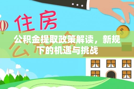 城子河公积金提取政策解读，新规下的机遇与挑战