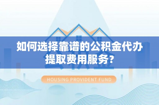 城子河如何选择靠谱的公积金代办提取费用服务？