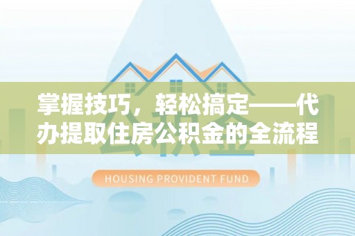 城子河掌握技巧，轻松搞定——代办提取住房公积金的全流程解析
